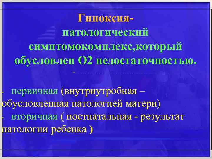 Гипоксия- патологический симптомокомплекс, который обусловлен О 2 недостаточностью. –………………………… - первичная (внутриутробная – обусловленная