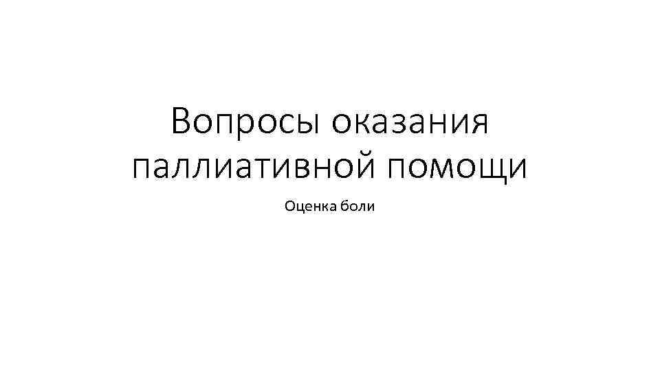 Вопросы оказания паллиативной помощи Оценка боли 