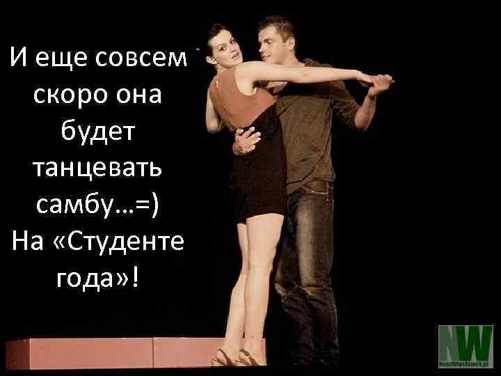 И еще совсем скоро она будет танцевать самбу…=) На «Студенте года» ! 
