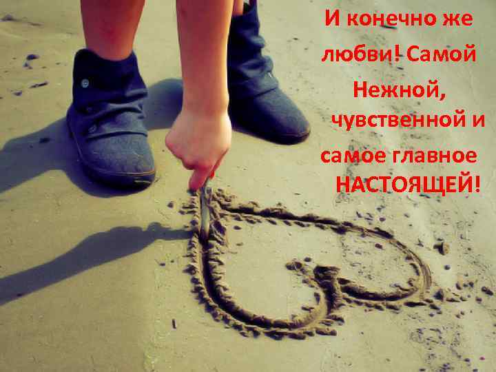 И конечно же любви! Самой Нежной, чувственной и самое главное НАСТОЯЩЕЙ! 