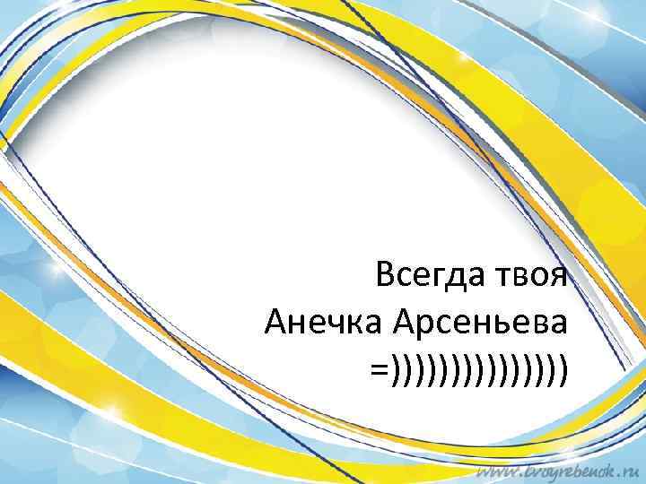 Всегда твоя Анечка Арсеньева =)))))))) 