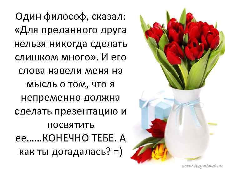 Один философ, сказал: «Для преданного друга нельзя никогда сделать слишком много» . И его