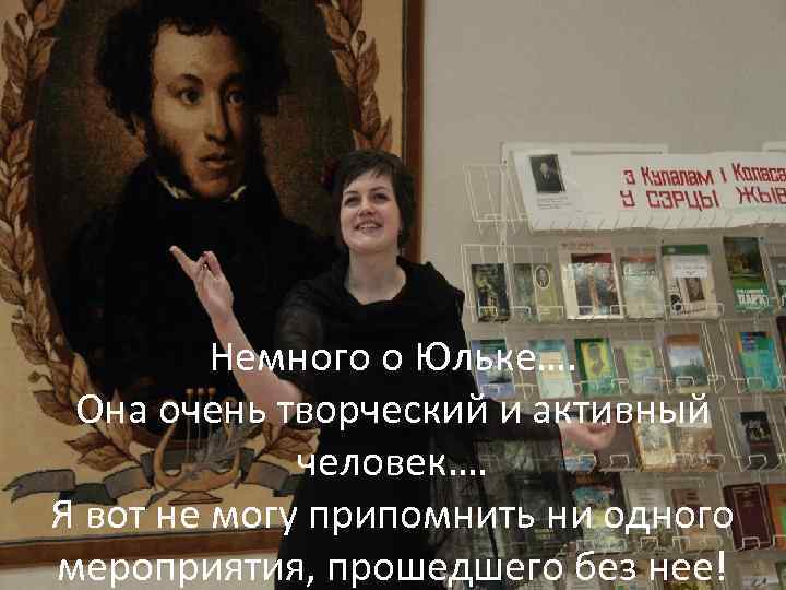 Немного о Юльке…. Она очень творческий и активный человек…. Я вот не могу припомнить