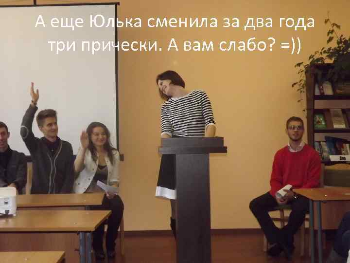 А еще Юлька сменила за два года три прически. А вам слабо? =)) 