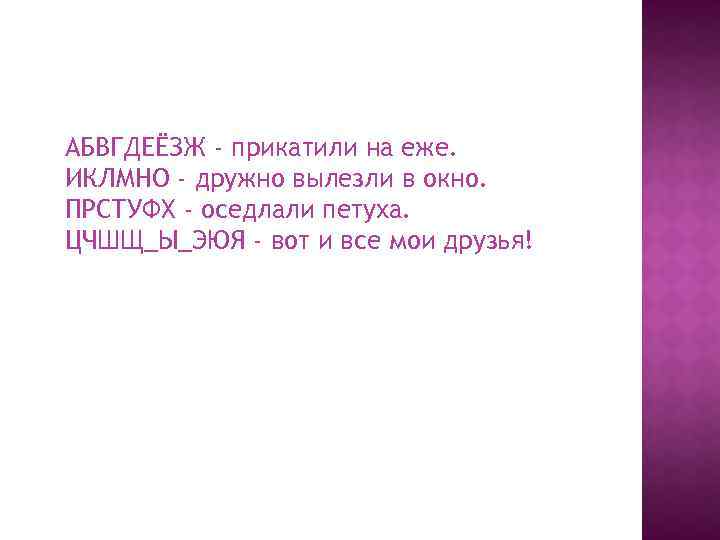 АБВГДЕЁЗЖ - прикатили на еже. ИКЛМНО - дружно вылезли в окно. ПРСТУФХ - оседлали