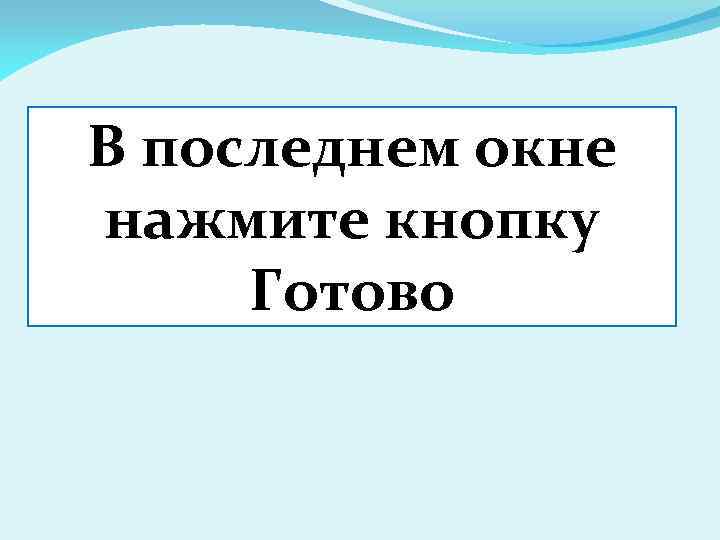 В последнем окне нажмите кнопку Готово 