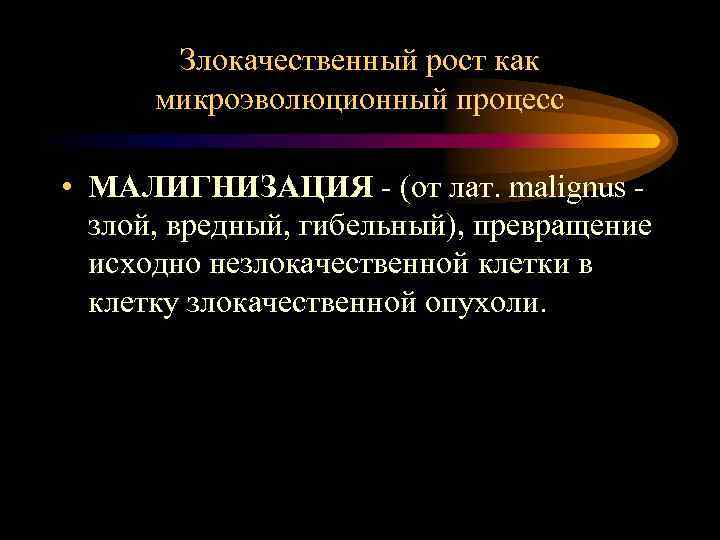Злокачественный рост как микроэволюционный процесс • МАЛИГНИЗАЦИЯ - (от лат. malignus злой, вредный, гибельный),