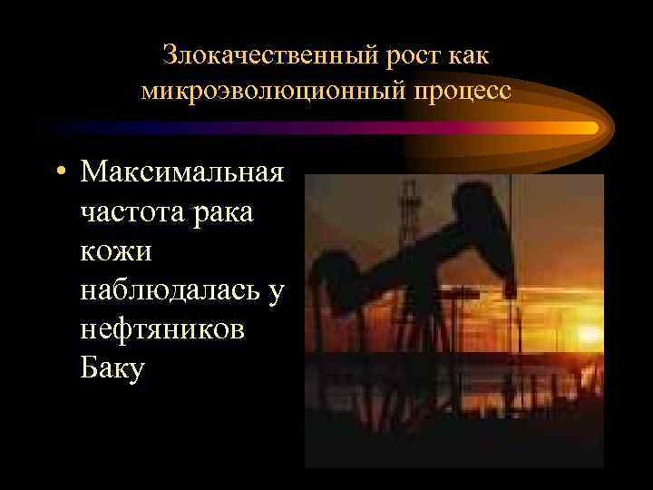 Злокачественный рост как микроэволюционный процесс • Максимальная частота рака кожи наблюдалась у нефтяников Баку