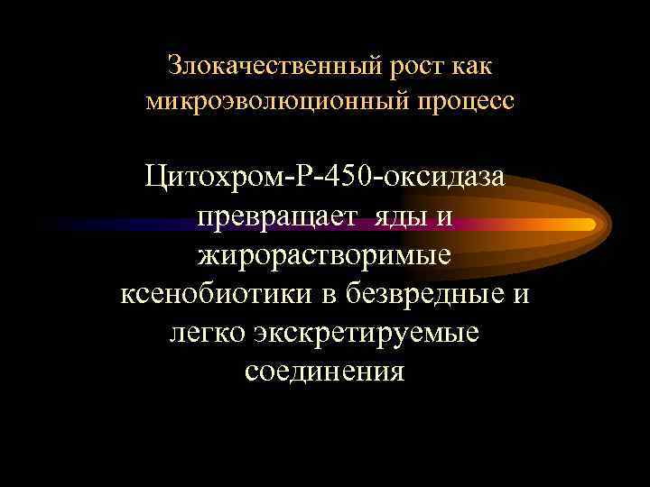 Злокачественный рост как микроэволюционный процесс Цитохром-Р-450 -оксидаза превращает яды и жирорастворимые ксенобиотики в безвредные