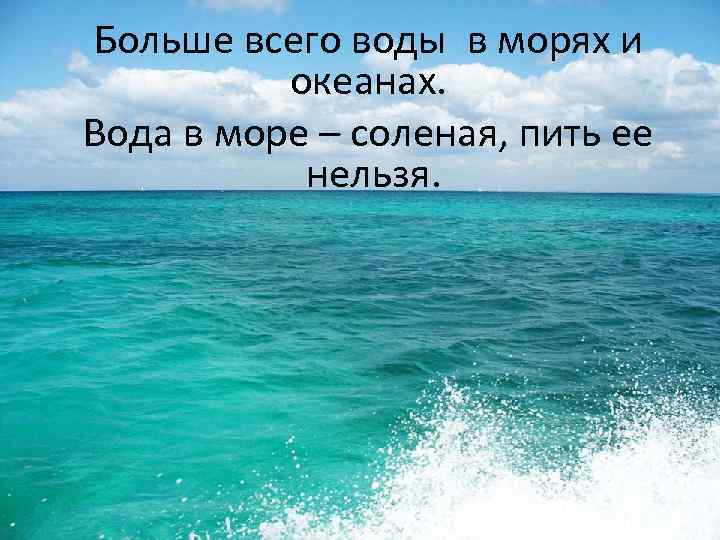 Больше всего воды в морях и океанах. Вода в море – соленая, пить ее