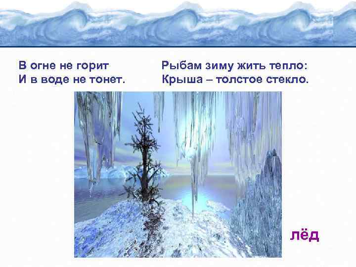 В огне не горит И в воде не тонет. Рыбам зиму жить тепло: Крыша