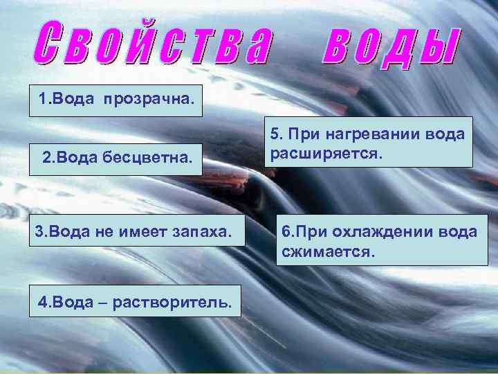 1. Вода прозрачна. 2. Вода бесцветна. 3. Вода не имеет запаха. 4. Вода –