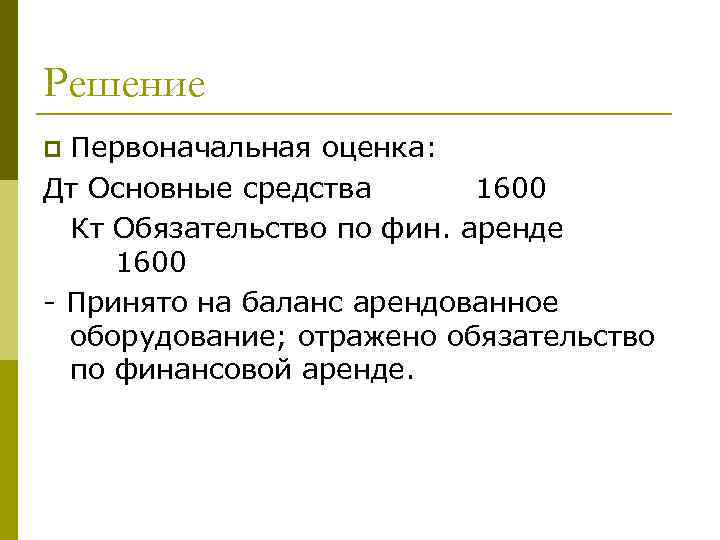 Решение Первоначальная оценка: Дт Основные средства 1600 Кт Обязательство по фин. аренде 1600 -