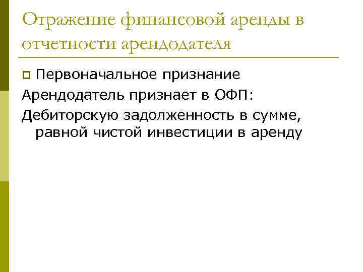 Отражение финансовой аренды в отчетности арендодателя Первоначальное признание Арендодатель признает в ОФП: Дебиторскую задолженность