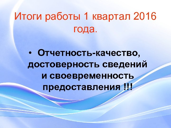 Итоги работы 1 квартал 2016 года. • Отчетность-качество, достоверность сведений и своевременность предоставления !!!
