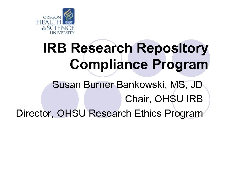 IRB Research Repository Compliance Program Susan Burner Bankowski, MS, JD Chair, OHSU IRB Director,