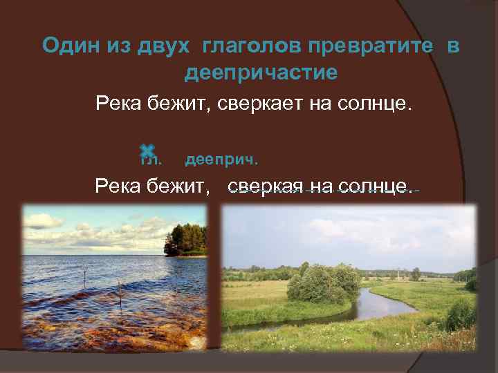 Один из двух глаголов превратите в деепричастие Река бежит, сверкает на солнце. гл. дееприч.