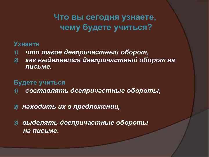 Что вы сегодня узнаете, чему будете учиться? Узнаете 1) что такое деепричастный оборот, 2)