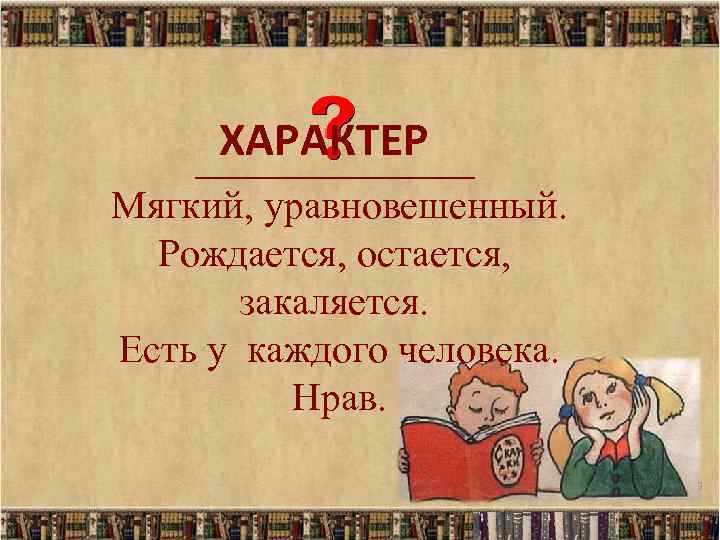 ХАРАКТЕР _______ Мягкий, уравновешенный. Рождается, остается, закаляется. Есть у каждого человека. Нрав. 3 