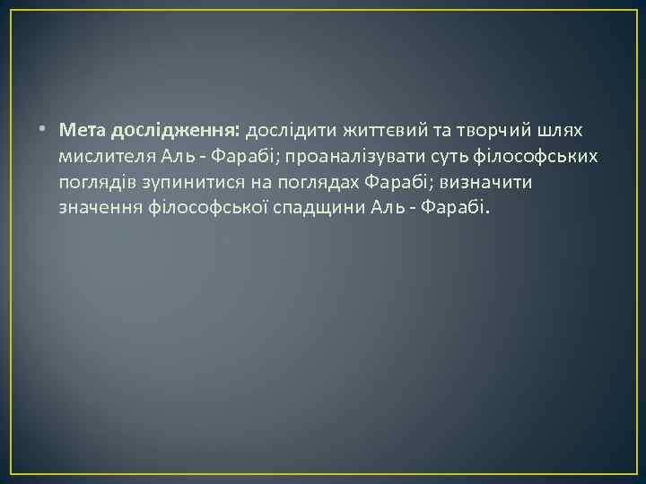  • Мета дослідження: дослідити життєвий та творчий шлях мислителя Аль - Фарабі; проаналізувати