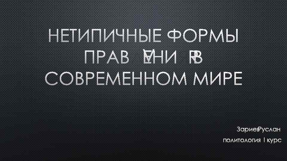 НЕТИПИЧНЫЕ ФОРМЫ ПРАВЛЕНИЯ В СОВРЕМЕННОМ МИРЕ ЗАРИЕВ РУСЛАН ПОЛИТОЛОГИЯ I КУРС 