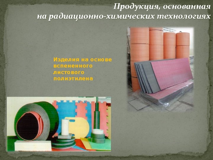 Продукция, основанная на радиационно-химических технологиях Изделия на основе вспененного листового полиэтилена 