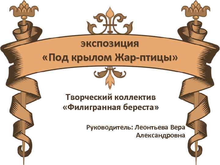 экспозиция «Под крылом Жар-птицы» Творческий коллектив «Филигранная береста» Руководитель: Леонтьева Вера Александровна 