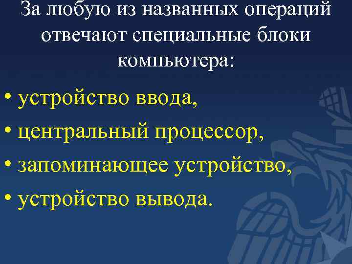 За любую из названных операций отвечают специальные блоки компьютера: • устройство ввода, • центральный