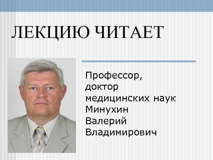 ЛЕКЦИЮ ЧИТАЕТ Профессор, доктор медицинских наук Минухин Валерий Владимирович 
