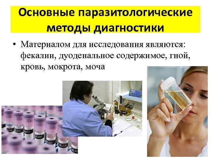 Основные паразитологические методы диагностики • Материалом для исследования являются: фекалии, дуоденальное содержимое, гной, кровь,