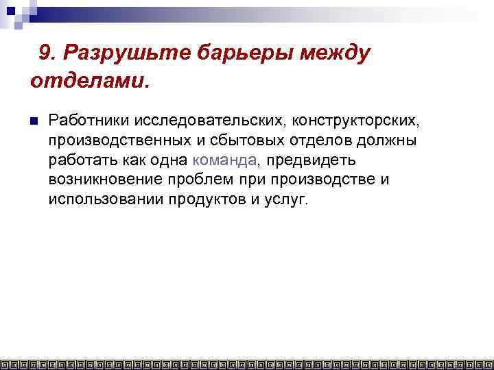 9. Разрушьте барьеры между отделами. n Работники исследовательских, конструкторских, производственных и сбытовых отделов должны
