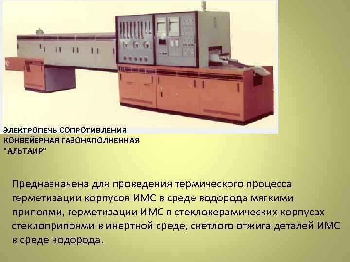 ЭЛЕКТРОПЕЧЬ СОПРОТИВЛЕНИЯ КОНВЕЙЕРНАЯ ГАЗОНАПОЛНЕННАЯ "АЛЬТАИР" Предназначена для проведения термического процесса герметизации корпусов ИМС в