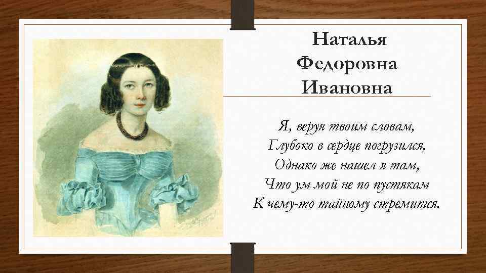 Наталья Федоровна Ивановна Я, веруя твоим словам, Глубоко в сердце погрузился, Однако же нашел