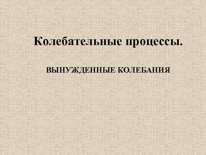 Колебательные процессы. ВЫНУЖДЕННЫЕ КОЛЕБАНИЯ 