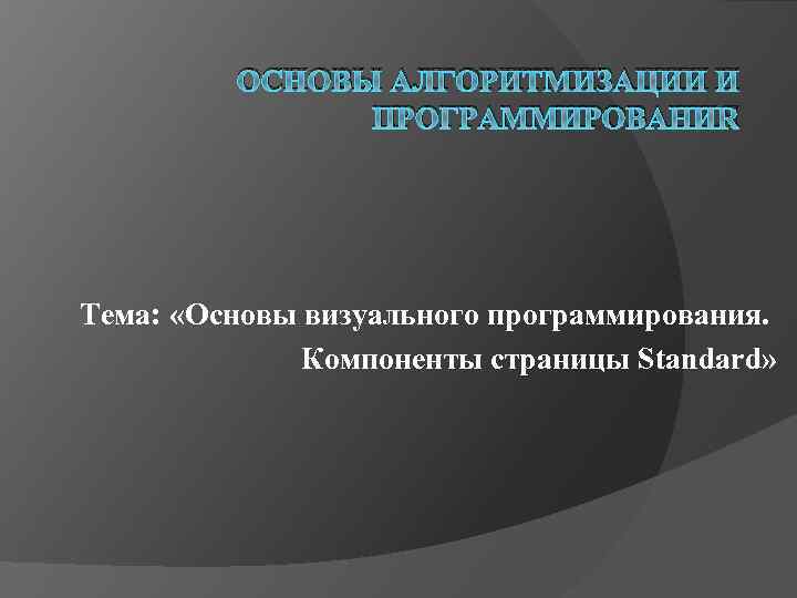ОСНОВЫ АЛГОРИТМИЗАЦИИ И ПРОГРАММИРОВАНИЯ Тема: «Основы визуального программирования. Компоненты страницы Standard» 