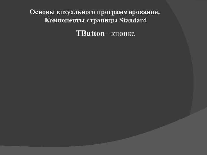 Основы визуального программирования. Компоненты страницы Standard TButton– кнопка 