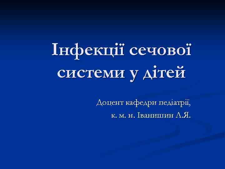 Інфекції сечової системи у дітей Доцент кафедри педіатрії, к. м. н. Іванишин Л. Я.