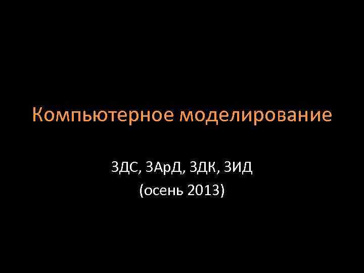 Компьютерное моделирование ЗДС, ЗАр. Д, ЗДК, ЗИД (осень 2013) 