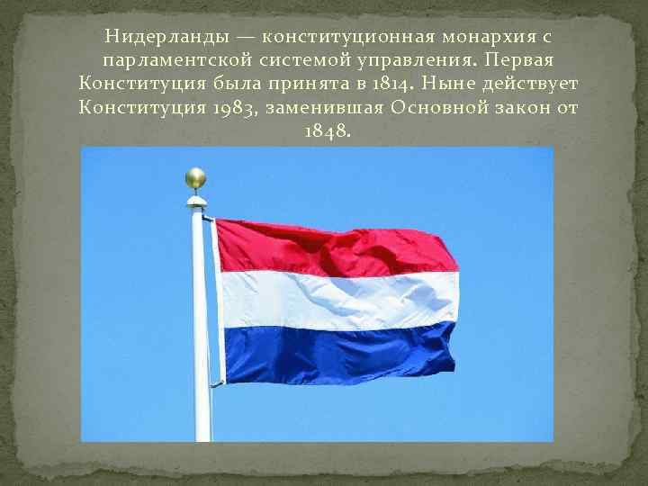 Нидерланды — конституционная монархия с парламентской системой управления. Первая Конституция была принята в 1814.