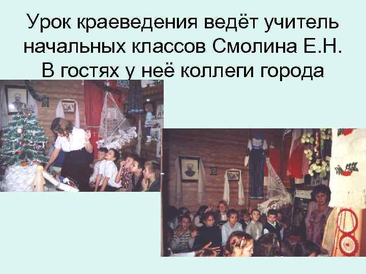 Урок краеведения ведёт учитель начальных классов Смолина Е. Н. В гостях у неё коллеги