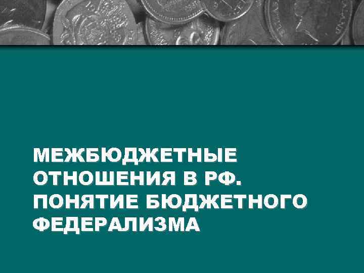 МЕЖБЮДЖЕТНЫЕ ОТНОШЕНИЯ В РФ. ПОНЯТИЕ БЮДЖЕТНОГО ФЕДЕРАЛИЗМА 