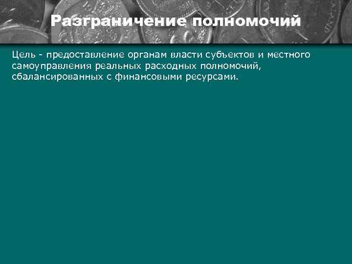 Разграничение полномочий Цель предоставление органам власти субъектов и местного самоуправления реальных расходных полномочий, сбалансированных