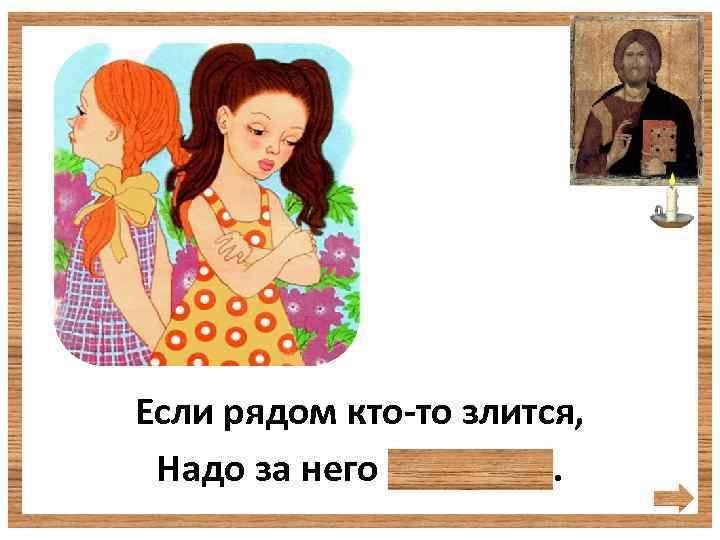 Если рядом кто-то злится, Надо за него молиться. 