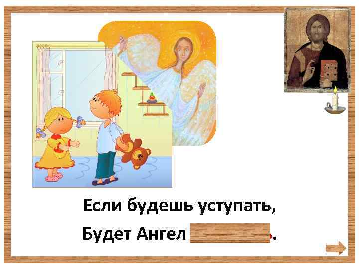 Если будешь уступать, Будет Ангел помогать. 