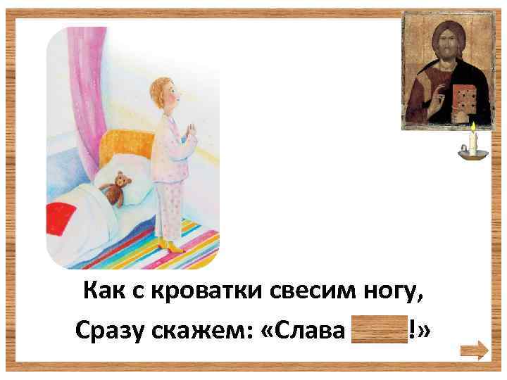 Как с кроватки свесим ногу, Сразу скажем: «Слава Богу!» 