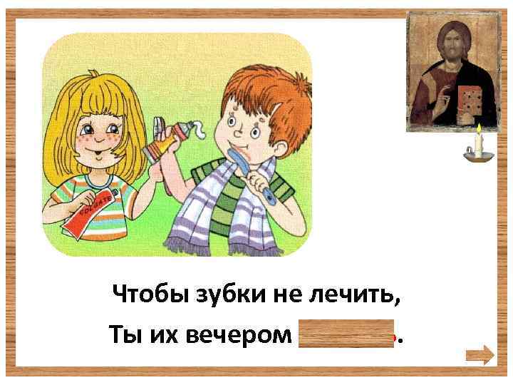 Чтобы зубки не лечить, Ты их вечером почисть. 