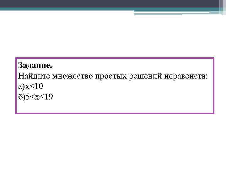 Задание. Найдите множество простых решений неравенств: а)x<10 б)5<x≤ 19 