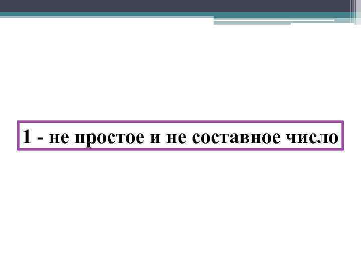 1 - не простое и не составное число 