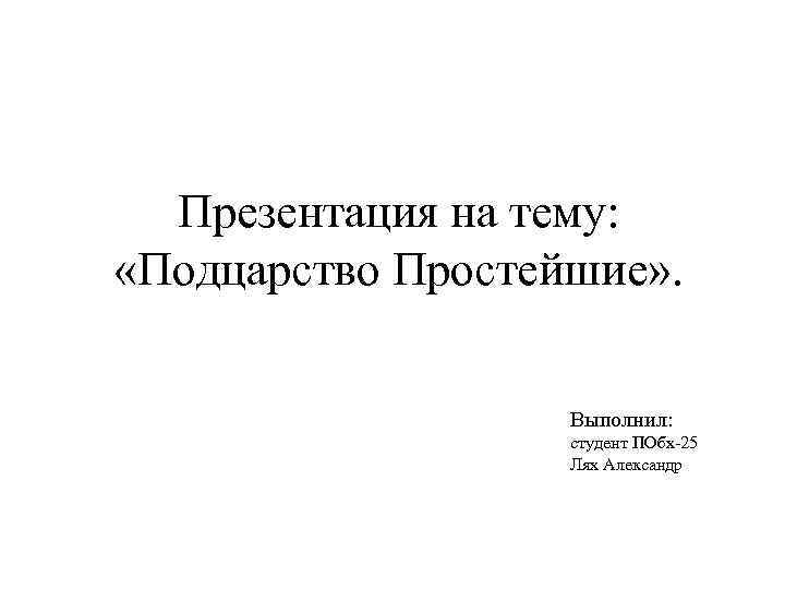 Презентация на тему: «Подцарство Простейшие» . Выполнил: студент ПОбх-25 Лях Александр 