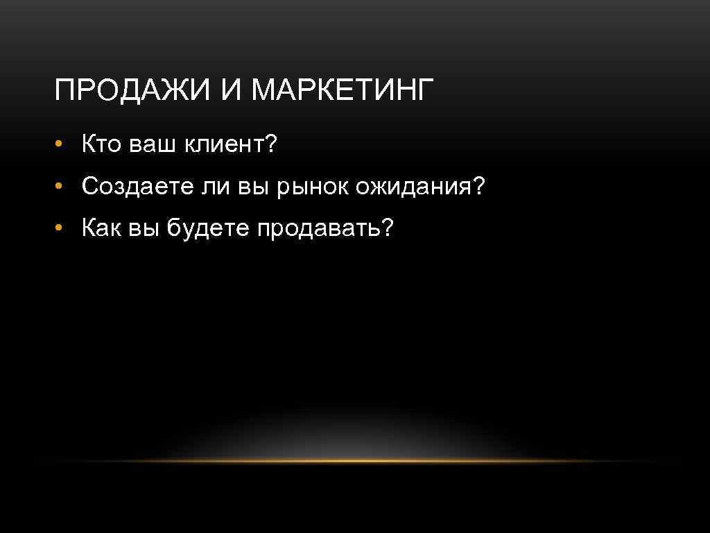 ПРОДАЖИ И МАРКЕТИНГ • Кто ваш клиент? • Создаете ли вы рынок ожидания? •